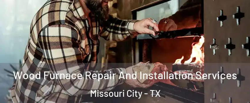  Wood Furnace Repair And Installation Services Missouri City - TX